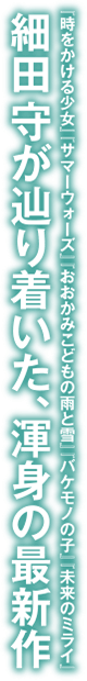 『時をかける少女』『サマーウォーズ』『おおかみこどもの雨と雪』『バケモノの子』『未来のミライ』細田守が辿り着いた、渾身の最新作